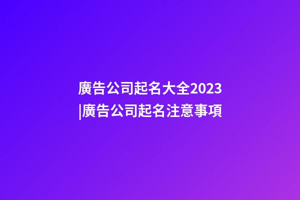 廣告公司起名大全2023|廣告公司起名注意事項-第1張-公司起名-玄機派